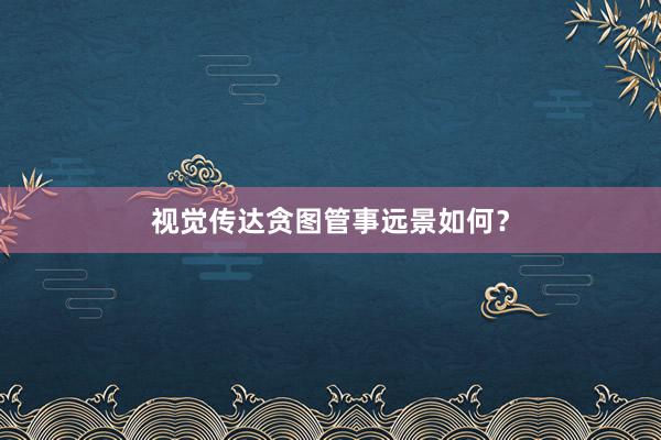 视觉传达贪图管事远景如何？
