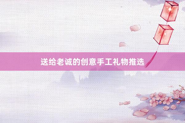 送给老诚的创意手工礼物推选