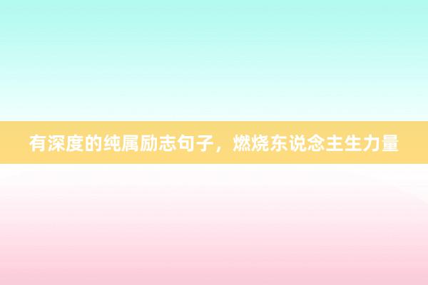 有深度的纯属励志句子,燃烧东说念主生力量